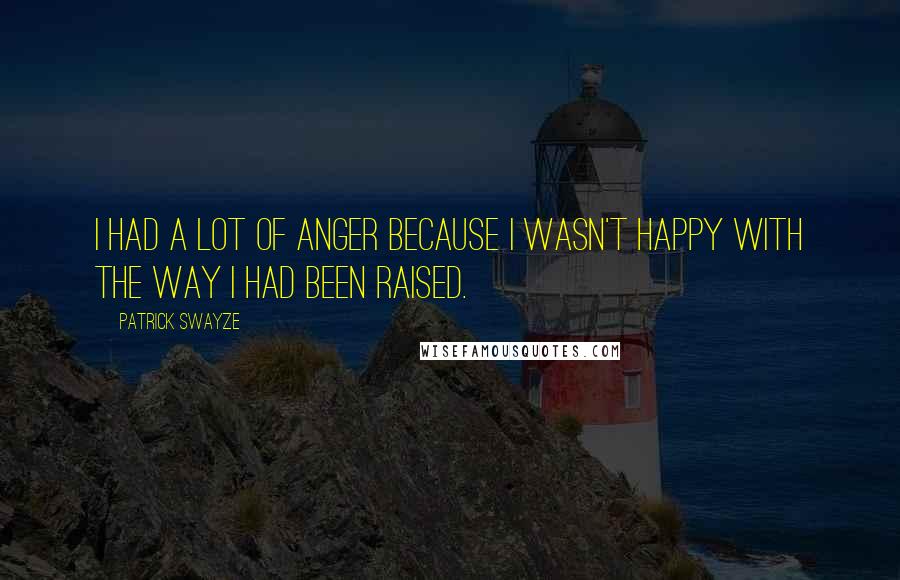 Patrick Swayze Quotes: I had a lot of anger because I wasn't happy with the way I had been raised.