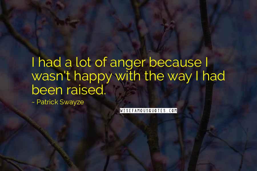 Patrick Swayze Quotes: I had a lot of anger because I wasn't happy with the way I had been raised.