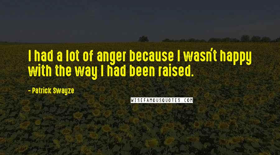 Patrick Swayze Quotes: I had a lot of anger because I wasn't happy with the way I had been raised.