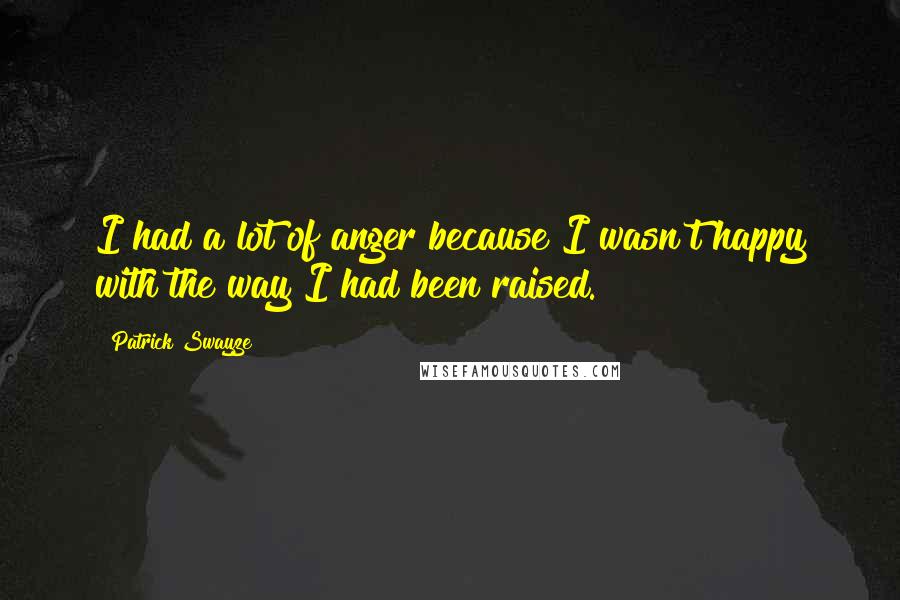 Patrick Swayze Quotes: I had a lot of anger because I wasn't happy with the way I had been raised.