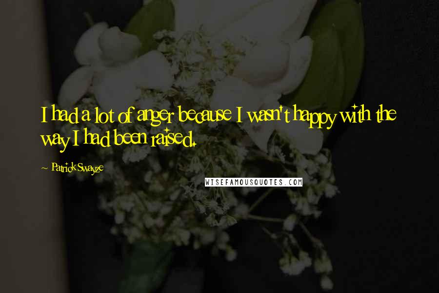 Patrick Swayze Quotes: I had a lot of anger because I wasn't happy with the way I had been raised.