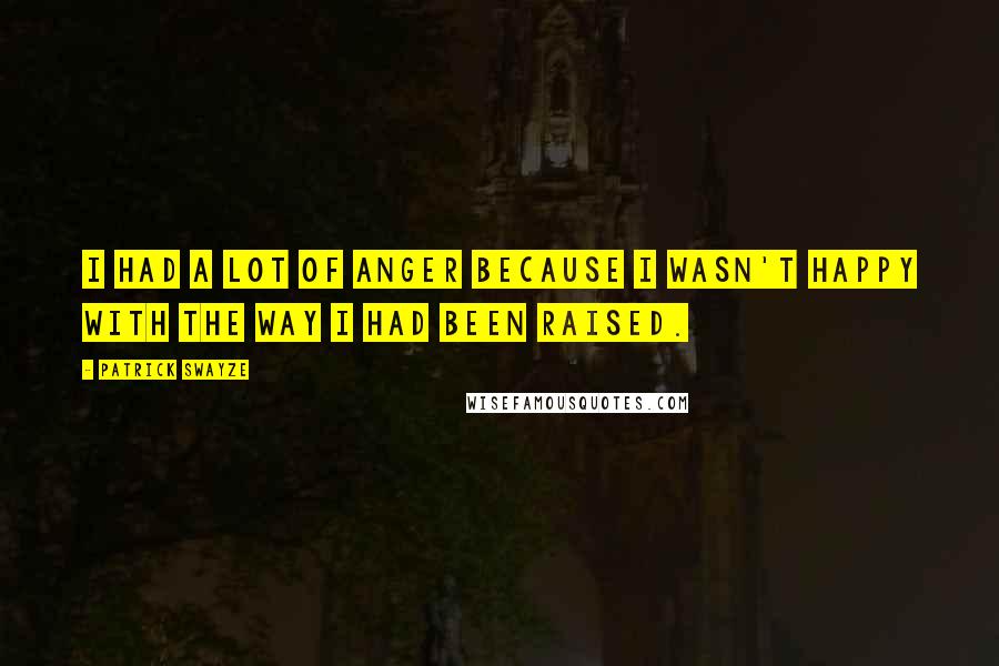 Patrick Swayze Quotes: I had a lot of anger because I wasn't happy with the way I had been raised.