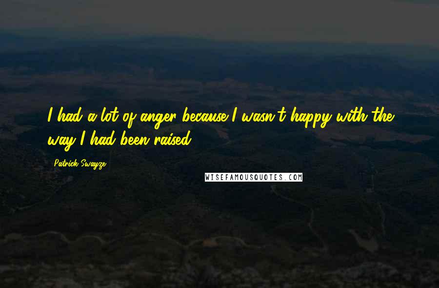 Patrick Swayze Quotes: I had a lot of anger because I wasn't happy with the way I had been raised.