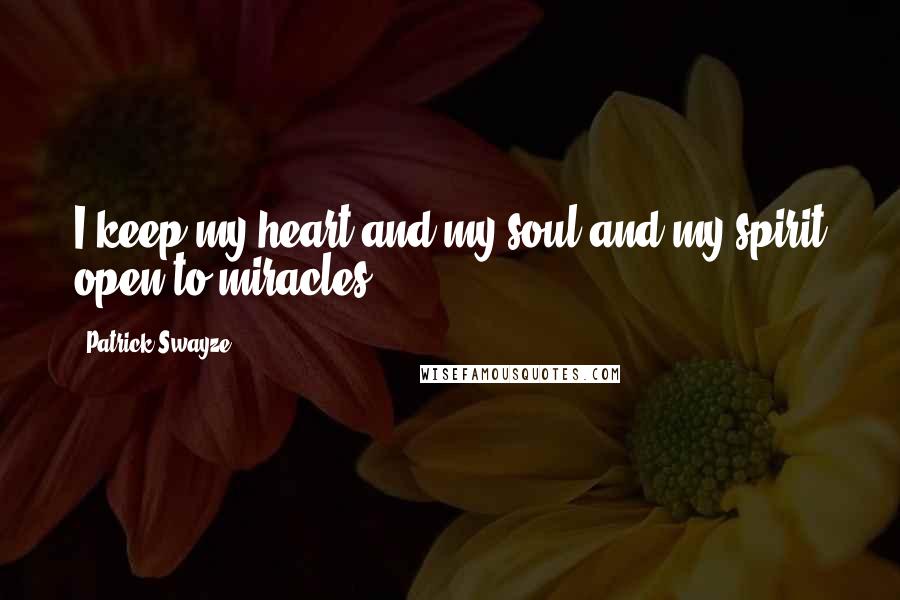 Patrick Swayze Quotes: I keep my heart and my soul and my spirit open to miracles.