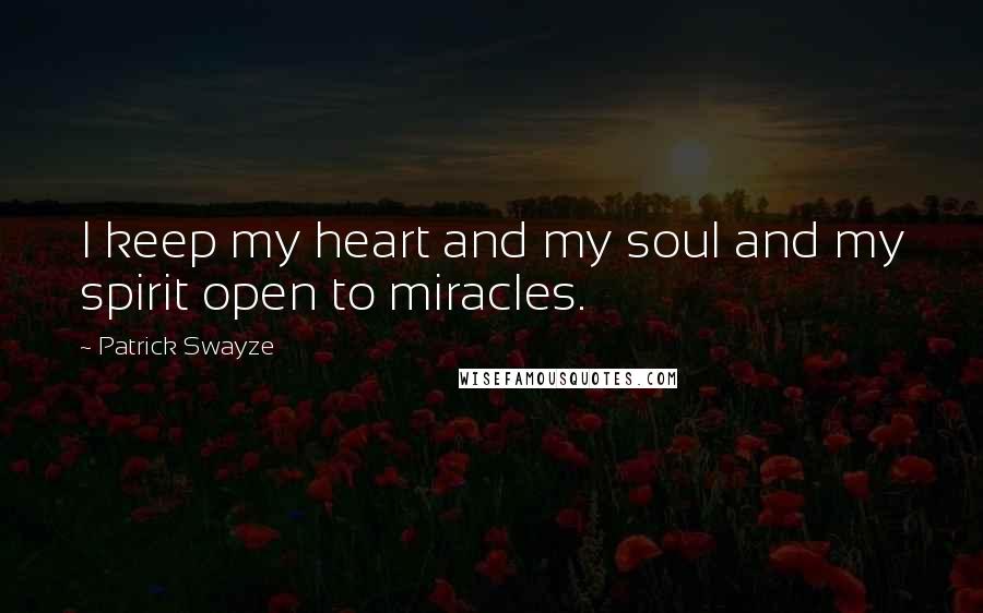 Patrick Swayze Quotes: I keep my heart and my soul and my spirit open to miracles.