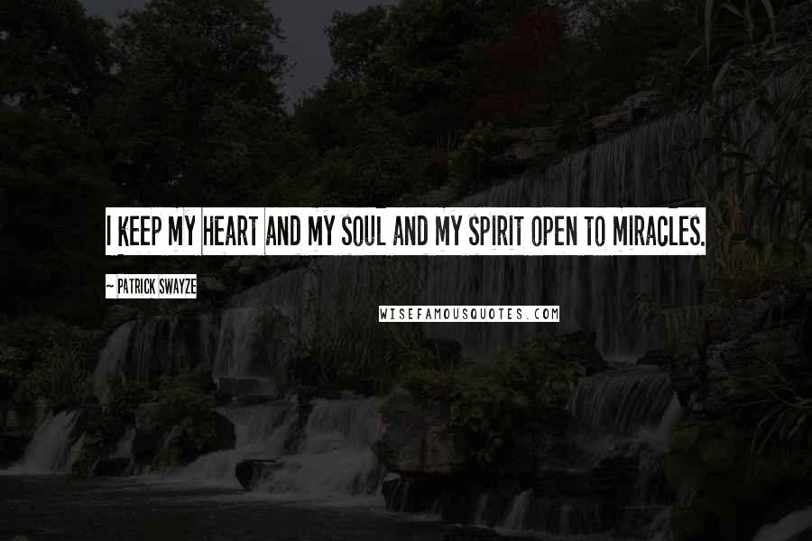 Patrick Swayze Quotes: I keep my heart and my soul and my spirit open to miracles.