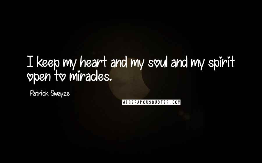 Patrick Swayze Quotes: I keep my heart and my soul and my spirit open to miracles.