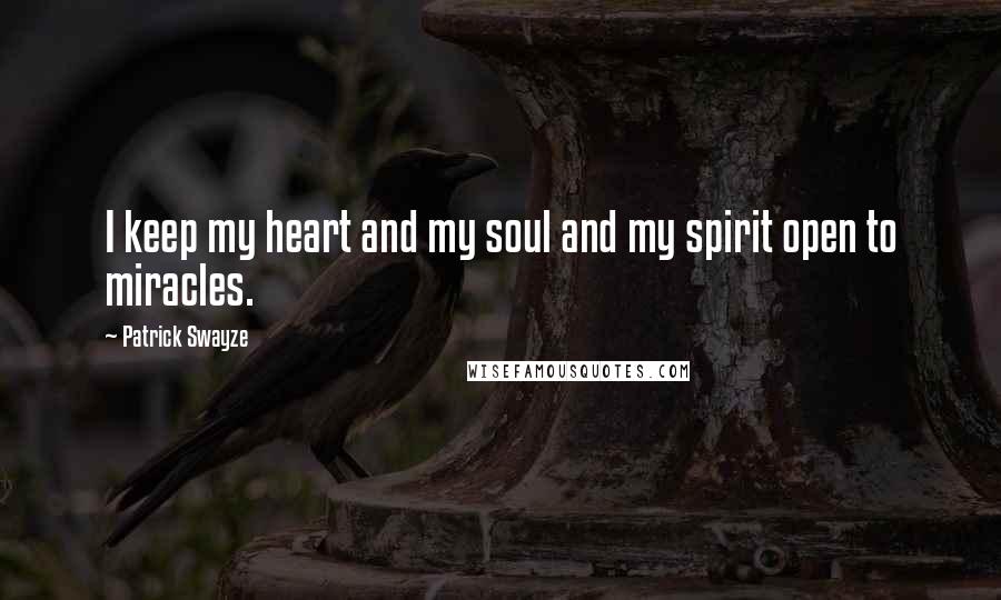 Patrick Swayze Quotes: I keep my heart and my soul and my spirit open to miracles.