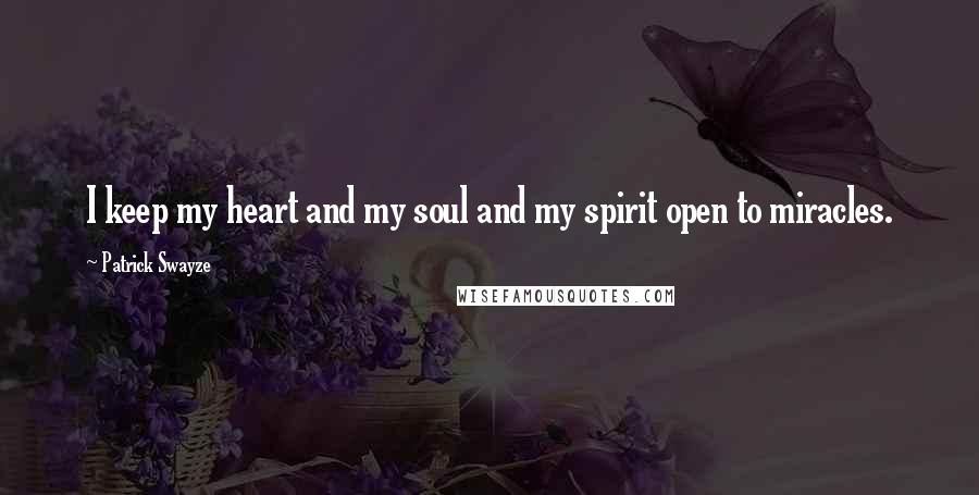 Patrick Swayze Quotes: I keep my heart and my soul and my spirit open to miracles.