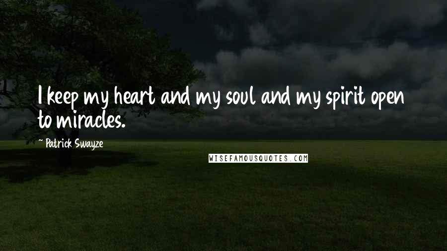 Patrick Swayze Quotes: I keep my heart and my soul and my spirit open to miracles.