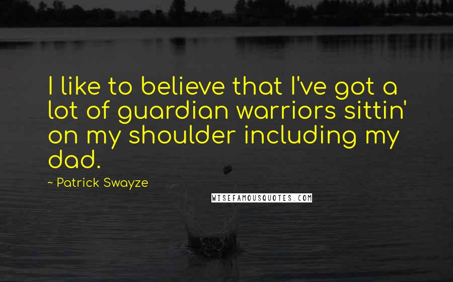 Patrick Swayze Quotes: I like to believe that I've got a lot of guardian warriors sittin' on my shoulder including my dad.