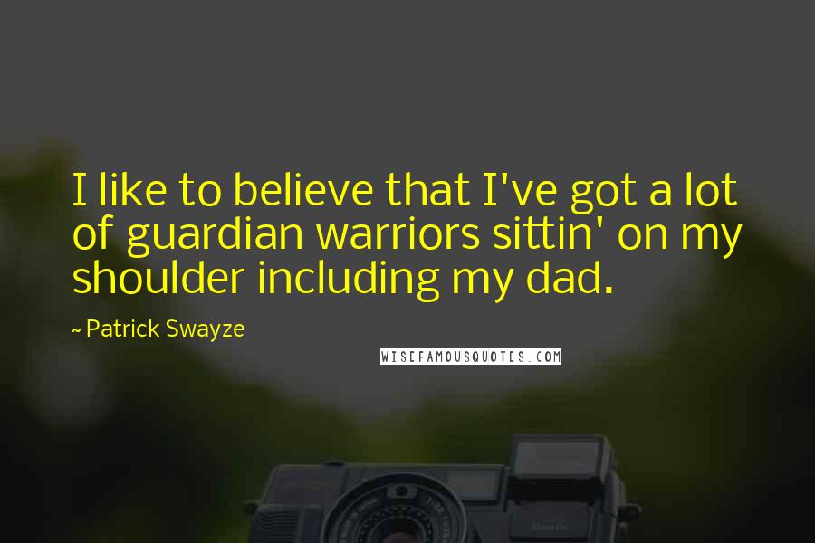 Patrick Swayze Quotes: I like to believe that I've got a lot of guardian warriors sittin' on my shoulder including my dad.