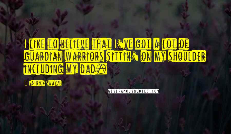 Patrick Swayze Quotes: I like to believe that I've got a lot of guardian warriors sittin' on my shoulder including my dad.