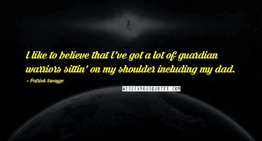 Patrick Swayze Quotes: I like to believe that I've got a lot of guardian warriors sittin' on my shoulder including my dad.