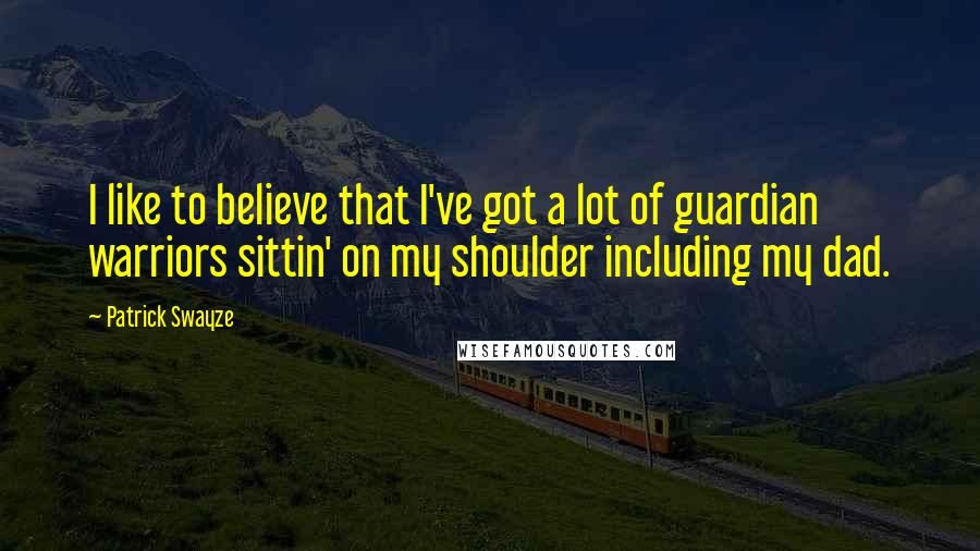 Patrick Swayze Quotes: I like to believe that I've got a lot of guardian warriors sittin' on my shoulder including my dad.