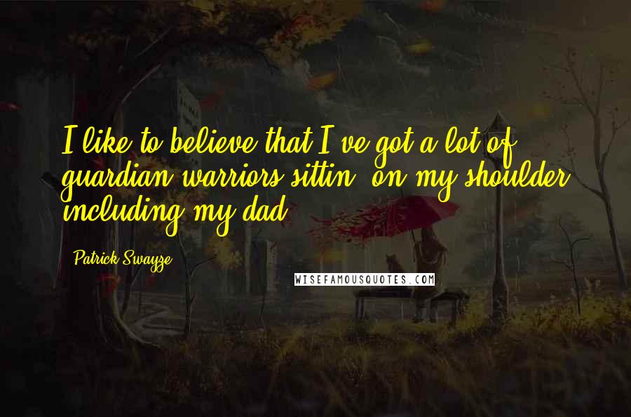 Patrick Swayze Quotes: I like to believe that I've got a lot of guardian warriors sittin' on my shoulder including my dad.