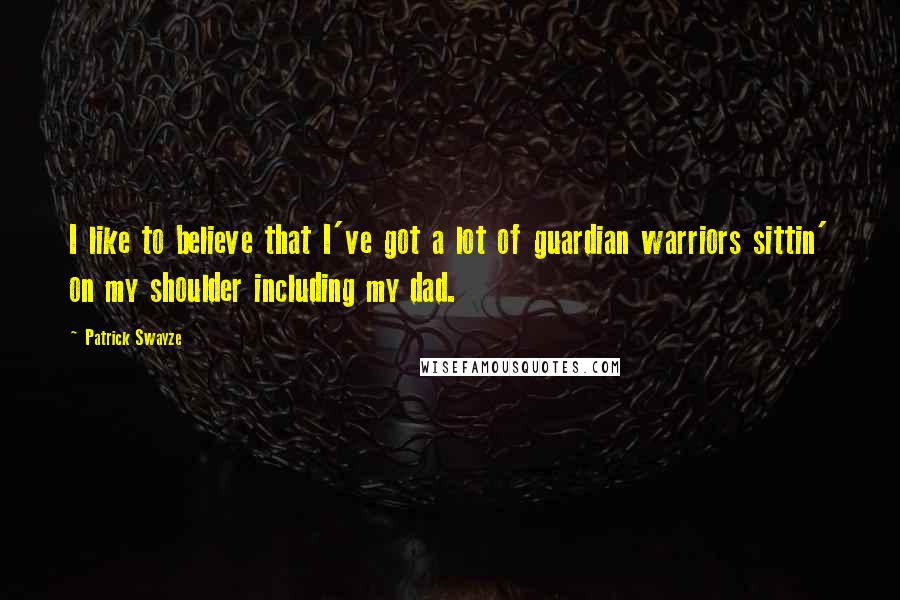 Patrick Swayze Quotes: I like to believe that I've got a lot of guardian warriors sittin' on my shoulder including my dad.