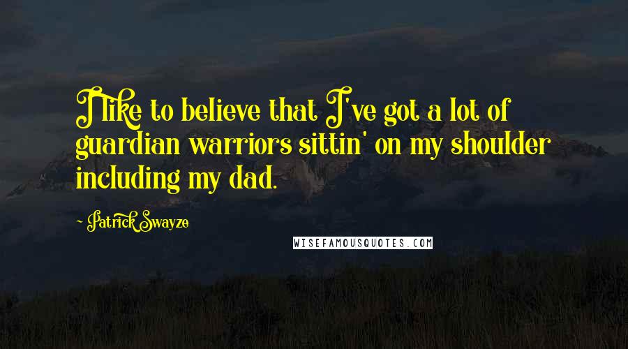 Patrick Swayze Quotes: I like to believe that I've got a lot of guardian warriors sittin' on my shoulder including my dad.