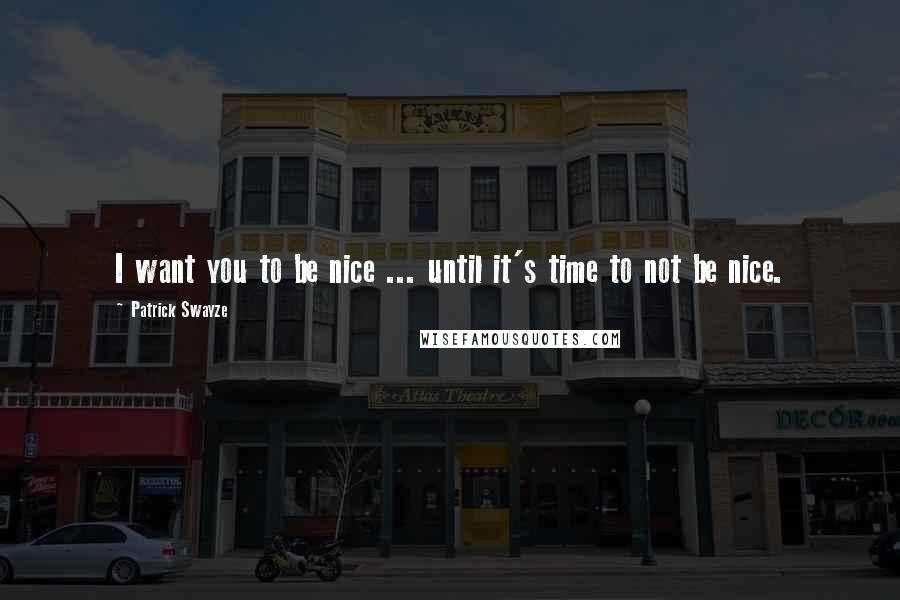 Patrick Swayze Quotes: I want you to be nice ... until it's time to not be nice.