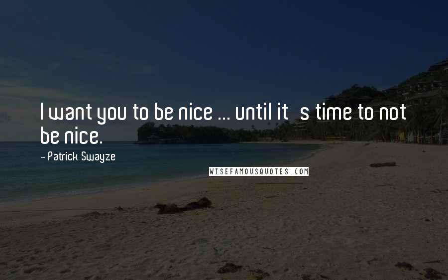 Patrick Swayze Quotes: I want you to be nice ... until it's time to not be nice.