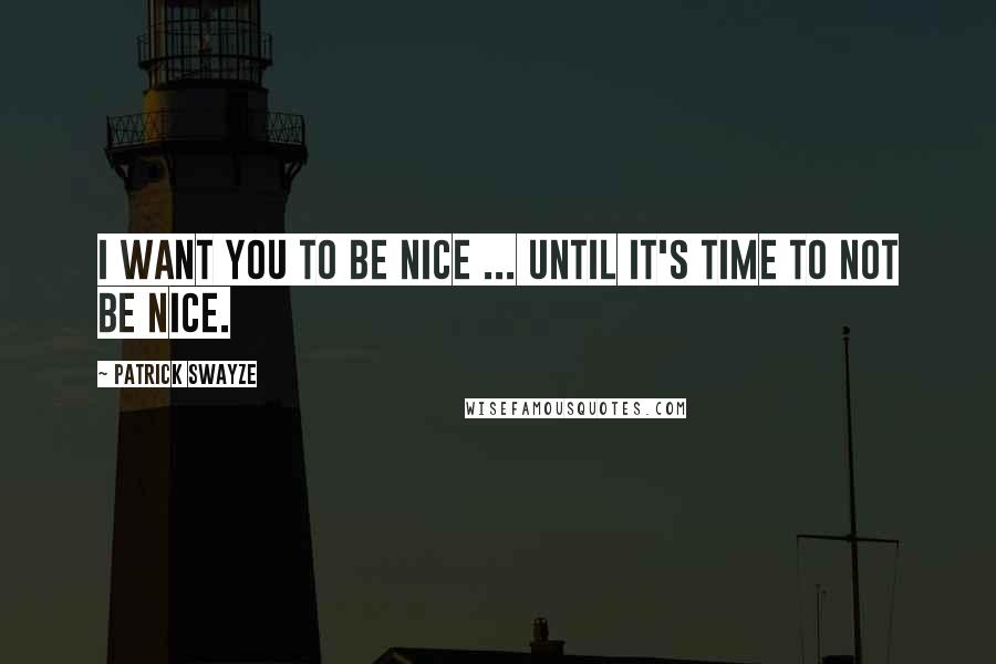 Patrick Swayze Quotes: I want you to be nice ... until it's time to not be nice.