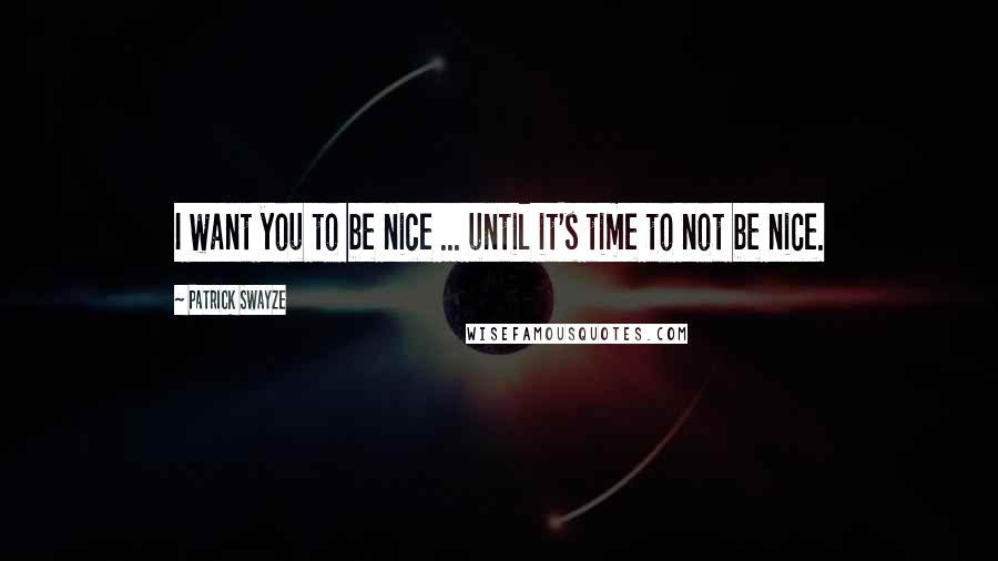 Patrick Swayze Quotes: I want you to be nice ... until it's time to not be nice.