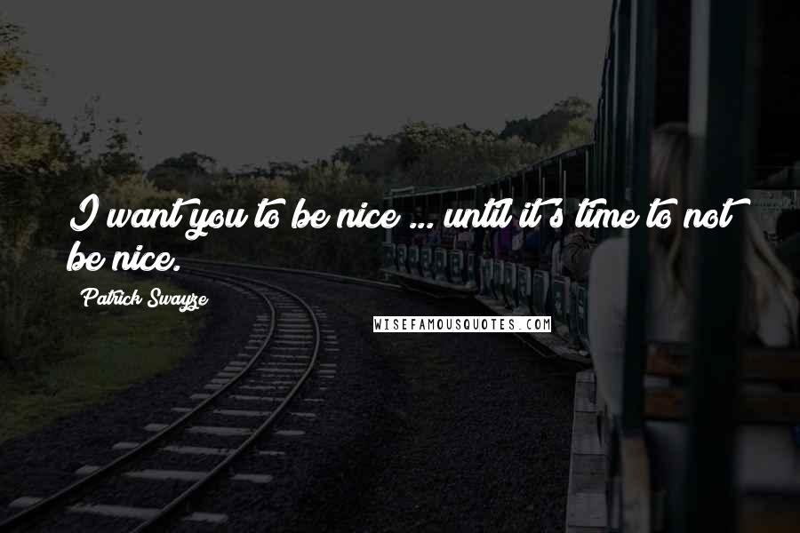 Patrick Swayze Quotes: I want you to be nice ... until it's time to not be nice.