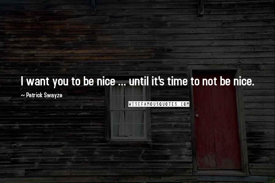 Patrick Swayze Quotes: I want you to be nice ... until it's time to not be nice.