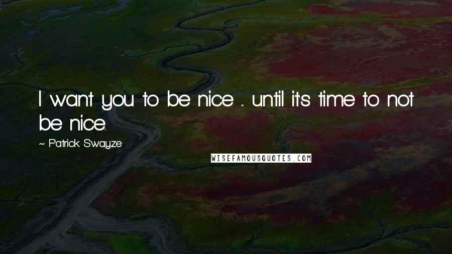 Patrick Swayze Quotes: I want you to be nice ... until it's time to not be nice.