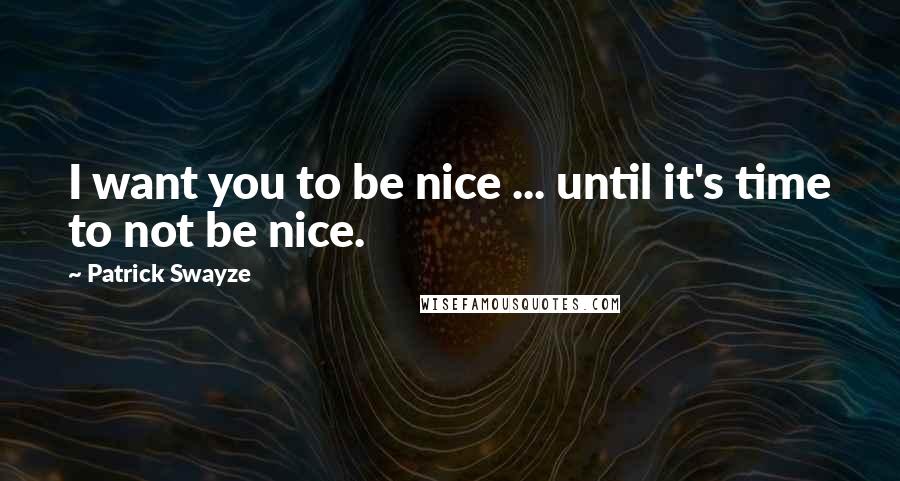 Patrick Swayze Quotes: I want you to be nice ... until it's time to not be nice.