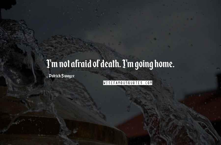 Patrick Swayze Quotes: I'm not afraid of death. I'm going home.