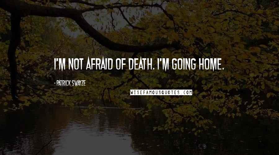 Patrick Swayze Quotes: I'm not afraid of death. I'm going home.