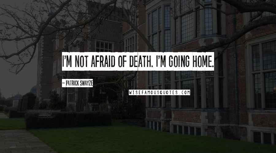 Patrick Swayze Quotes: I'm not afraid of death. I'm going home.