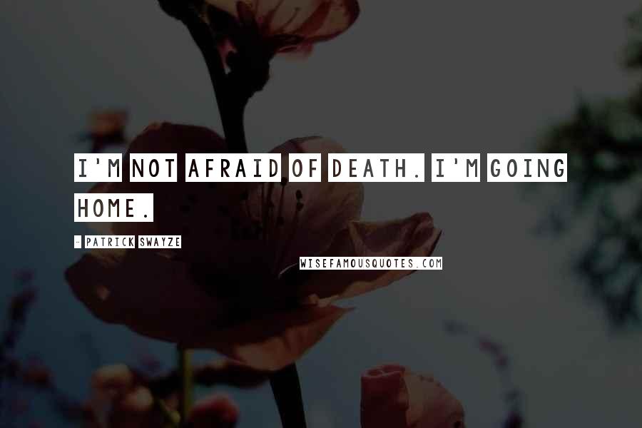 Patrick Swayze Quotes: I'm not afraid of death. I'm going home.