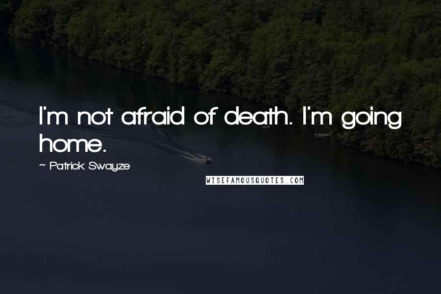 Patrick Swayze Quotes: I'm not afraid of death. I'm going home.