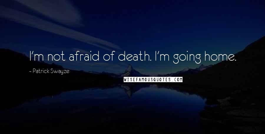 Patrick Swayze Quotes: I'm not afraid of death. I'm going home.