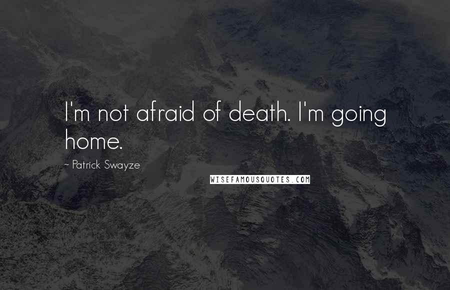 Patrick Swayze Quotes: I'm not afraid of death. I'm going home.