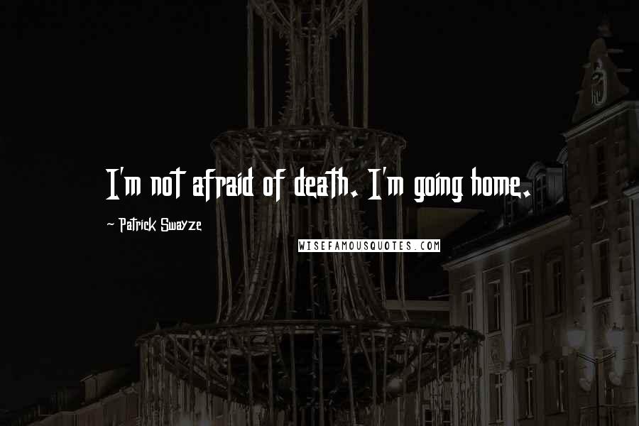 Patrick Swayze Quotes: I'm not afraid of death. I'm going home.