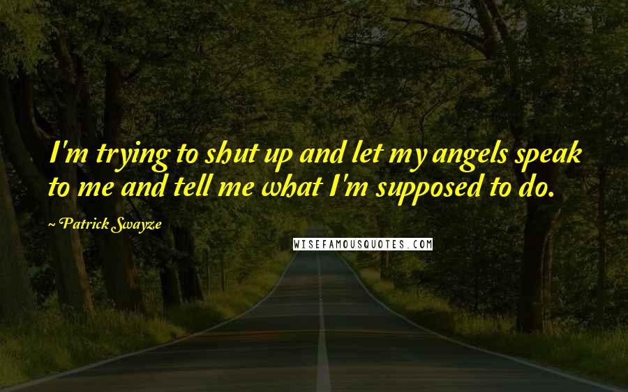 Patrick Swayze Quotes: I'm trying to shut up and let my angels speak to me and tell me what I'm supposed to do.