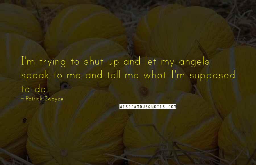 Patrick Swayze Quotes: I'm trying to shut up and let my angels speak to me and tell me what I'm supposed to do.