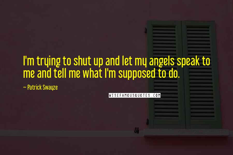 Patrick Swayze Quotes: I'm trying to shut up and let my angels speak to me and tell me what I'm supposed to do.