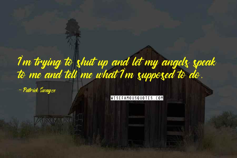 Patrick Swayze Quotes: I'm trying to shut up and let my angels speak to me and tell me what I'm supposed to do.