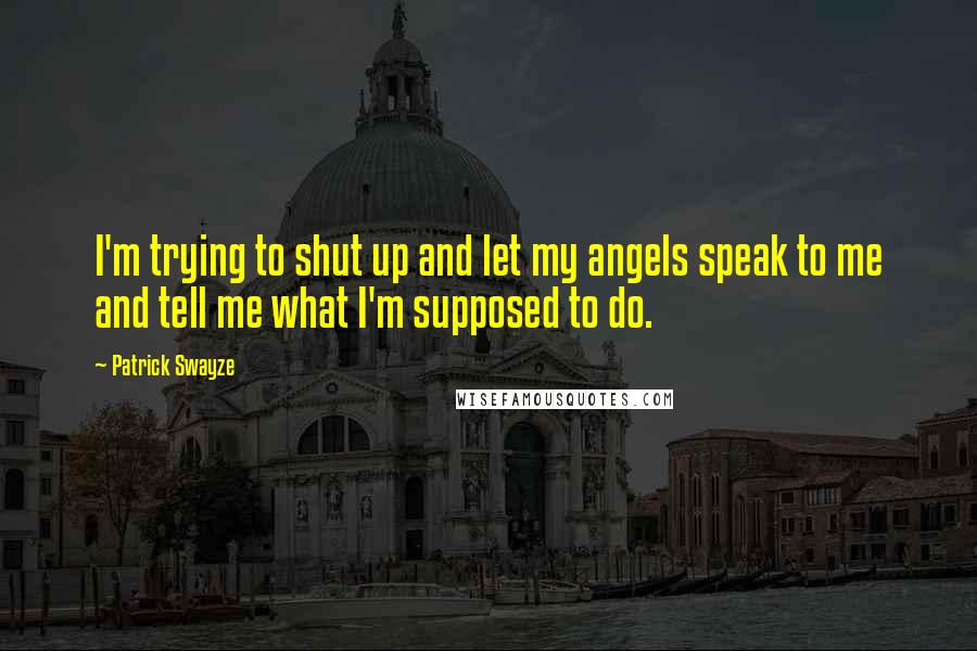 Patrick Swayze Quotes: I'm trying to shut up and let my angels speak to me and tell me what I'm supposed to do.