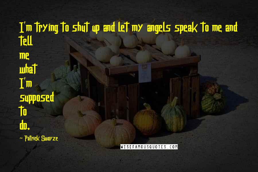 Patrick Swayze Quotes: I'm trying to shut up and let my angels speak to me and tell me what I'm supposed to do.