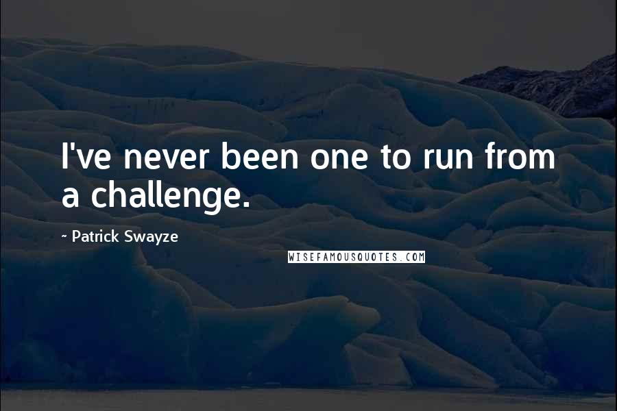 Patrick Swayze Quotes: I've never been one to run from a challenge.