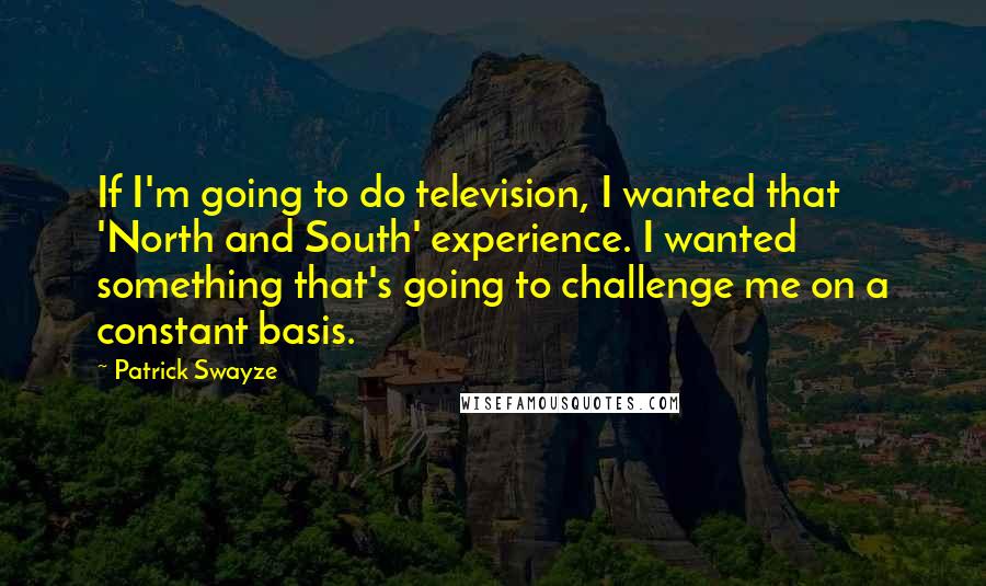 Patrick Swayze Quotes: If I'm going to do television, I wanted that 'North and South' experience. I wanted something that's going to challenge me on a constant basis.