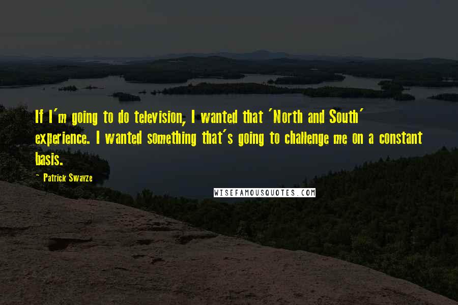 Patrick Swayze Quotes: If I'm going to do television, I wanted that 'North and South' experience. I wanted something that's going to challenge me on a constant basis.