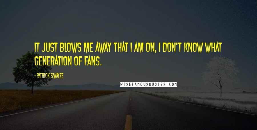 Patrick Swayze Quotes: It just blows me away that I am on, I don't know what generation of fans.