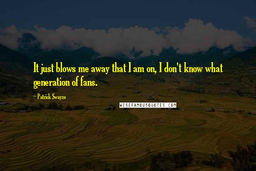 Patrick Swayze Quotes: It just blows me away that I am on, I don't know what generation of fans.