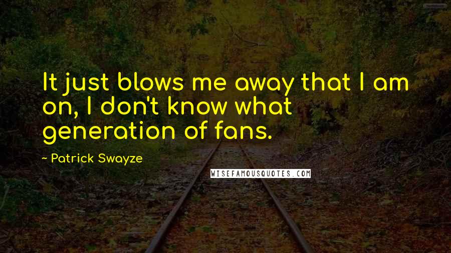 Patrick Swayze Quotes: It just blows me away that I am on, I don't know what generation of fans.